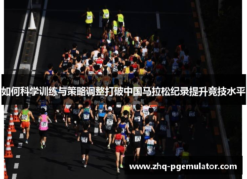 如何科学训练与策略调整打破中国马拉松纪录提升竞技水平 如何科学训练与策略调整打破中国马拉松纪录提升竞技水平