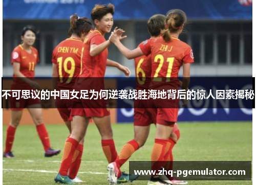 不可思议的中国女足为何逆袭战胜海地背后的惊人因素揭秘 不可思议的中国女足为何逆袭战胜海地背后的惊人因素揭秘