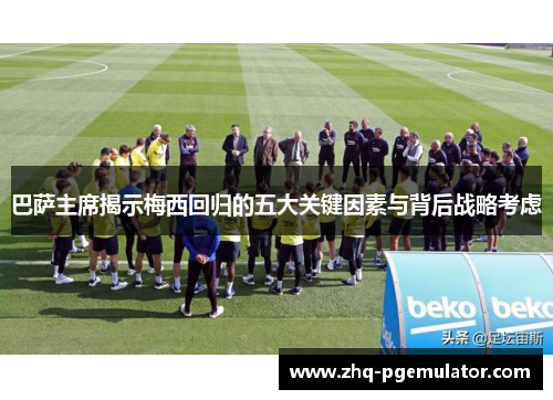 巴萨主席揭示梅西回归的五大关键因素与背后战略考虑
