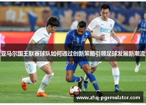 亚马尔国王联赛球队如何通过创新策略引领足球发展新潮流