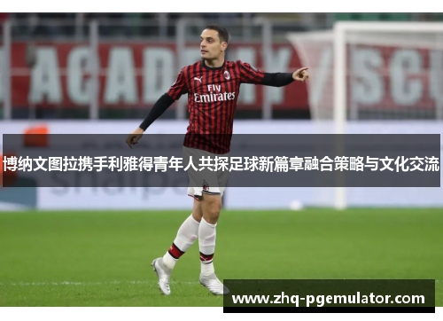 博纳文图拉携手利雅得青年人共探足球新篇章融合策略与文化交流