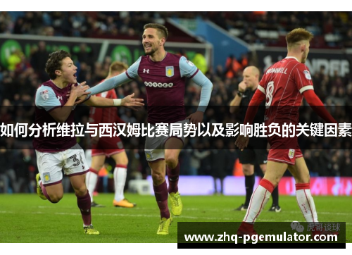 如何分析维拉与西汉姆比赛局势以及影响胜负的关键因素
