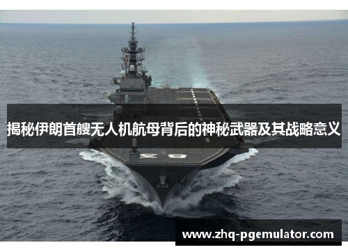 揭秘伊朗首艘无人机航母背后的神秘武器及其战略意义