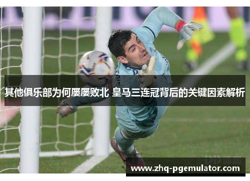 其他俱乐部为何屡屡败北 皇马三连冠背后的关键因素解析