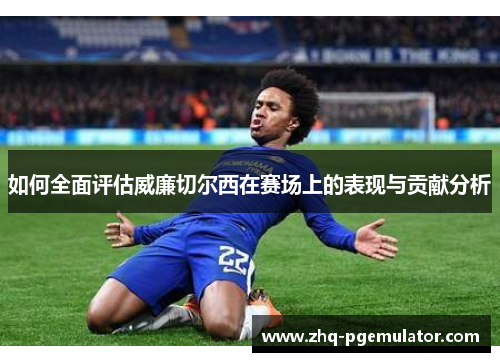 如何全面评估威廉切尔西在赛场上的表现与贡献分析