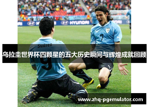 乌拉圭世界杯四颗星的五大历史瞬间与辉煌成就回顾
