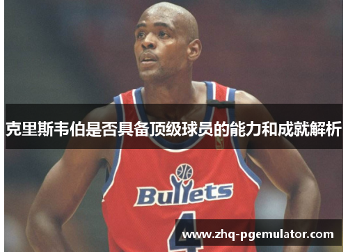 克里斯韦伯是否具备顶级球员的能力和成就解析