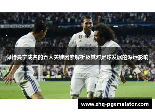 佩特曼宁成名的五大关键因素解析及其对足球发展的深远影响