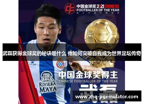 武磊获得金球奖的秘诀是什么 他如何突破自我成为世界足坛传奇