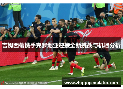 吉姆西蒂携手克罗地亚迎接全新挑战与机遇分析 吉姆西蒂携手克罗地亚迎接全新挑战与机遇分析