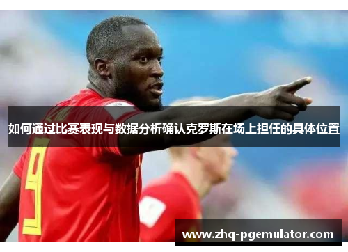 如何通过比赛表现与数据分析确认克罗斯在场上担任的具体位置