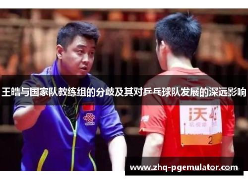 王皓与国家队教练组的分歧及其对乒乓球队发展的深远影响