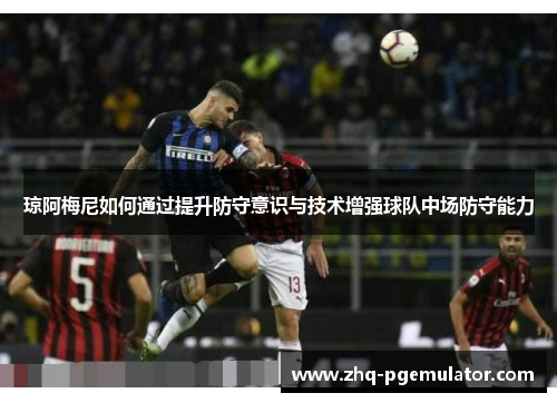 琼阿梅尼如何通过提升防守意识与技术增强球队中场防守能力