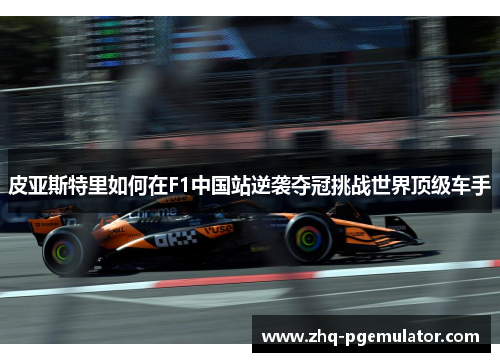 皮亚斯特里如何在F1中国站逆袭夺冠挑战世界顶级车手