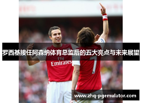 罗西基接任阿森纳体育总监后的五大亮点与未来展望 罗西基接任阿森纳体育总监后的五大亮点与未来展望