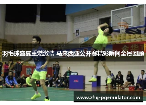 羽毛球盛宴重燃激情 马来西亚公开赛精彩瞬间全景回顾