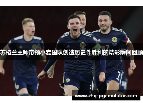苏格兰主帅带领小麦国队创造历史性胜利的精彩瞬间回顾 苏格兰主帅带领小麦国队创造历史性胜利的精彩瞬间回顾