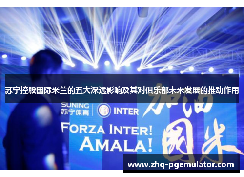 苏宁控股国际米兰的五大深远影响及其对俱乐部未来发展的推动作用 苏宁控股国际米兰的五大深远影响及其对俱乐部未来发展的推动作用