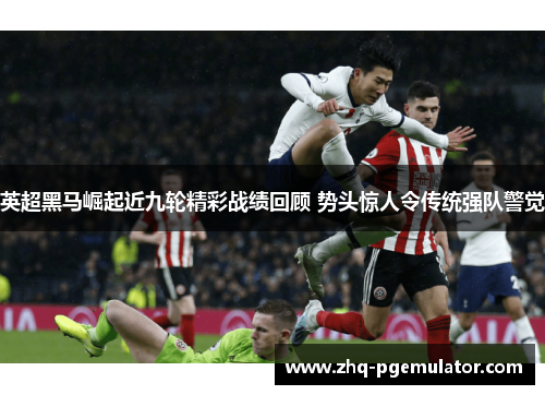 英超黑马崛起近九轮精彩战绩回顾 势头惊人令传统强队警觉 英超黑马崛起近九轮精彩战绩回顾 势头惊人令传统强队警觉