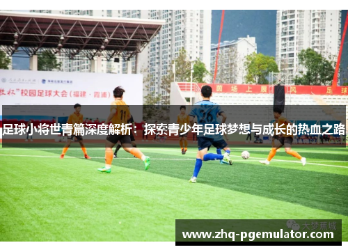 足球小将世青篇深度解析:探索青少年足球梦想与成长的热血之路 足球小将世青篇深度解析:探索青少年足球梦想与成长的热血之路