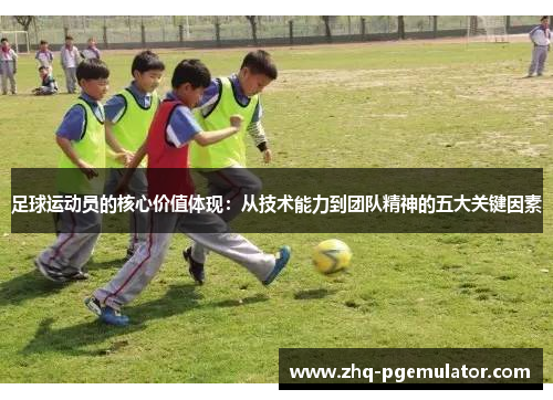 足球运动员的核心价值体现：从技术能力到团队精神的五大关键因素