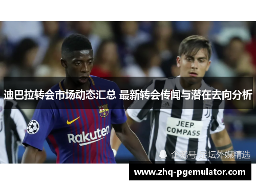 迪巴拉转会市场动态汇总 最新转会传闻与潜在去向分析