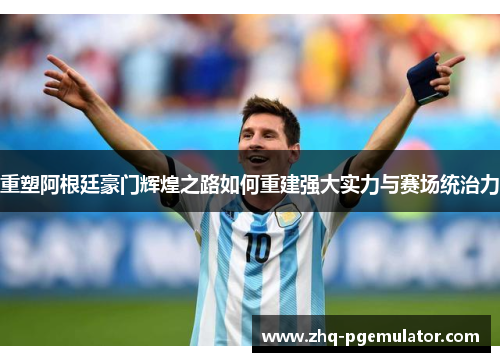 重塑阿根廷豪门辉煌之路如何重建强大实力与赛场统治力