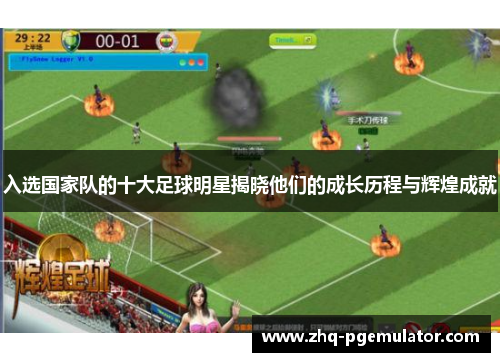 入选国家队的十大足球明星揭晓他们的成长历程与辉煌成就