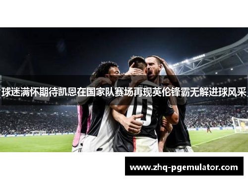 球迷满怀期待凯恩在国家队赛场再现英伦锋霸无解进球风采