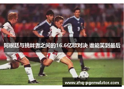 阿根廷与挑衅者之间的16.6亿欧对决 谁能笑到最后 阿根廷与挑衅者之间的16.6亿欧对决 谁能笑到最后