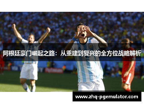 阿根廷豪门崛起之路:从重建到复兴的全方位战略解析 阿根廷豪门崛起之路:从重建到复兴的全方位战略解析