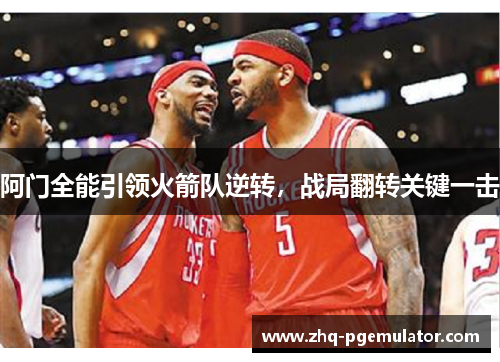 阿门全能引领火箭队逆转,战局翻转关键一击 阿门全能引领火箭队逆转,战局翻转关键一击