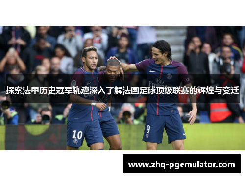 探索法甲历史冠军轨迹深入了解法国足球顶级联赛的辉煌与变迁 探索法甲历史冠军轨迹深入了解法国足球顶级联赛的辉煌与变迁