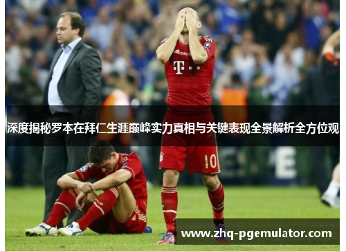 深度揭秘罗本在拜仁生涯巅峰实力真相与关键表现全景解析全方位观 深度揭秘罗本在拜仁生涯巅峰实力真相与关键表现全景解析全方位观