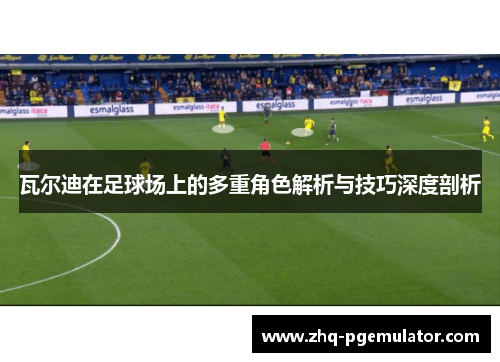 瓦尔迪在足球场上的多重角色解析与技巧深度剖析 瓦尔迪在足球场上的多重角色解析与技巧深度剖析