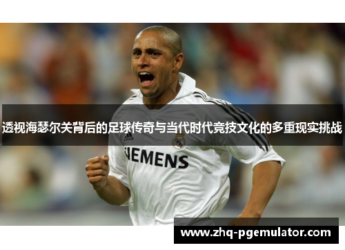 透视海瑟尔关背后的足球传奇与当代时代竞技文化的多重现实挑战 透视海瑟尔关背后的足球传奇与当代时代竞技文化的多重现实挑战