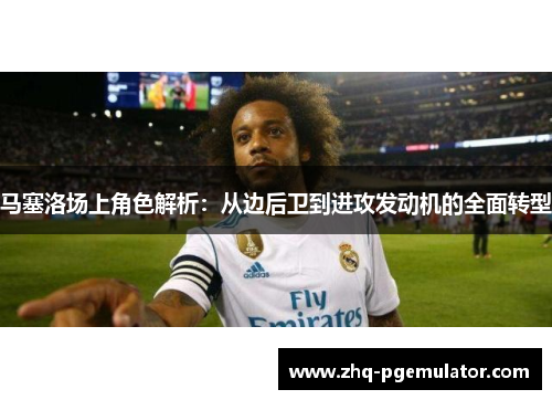 马塞洛场上角色解析：从边后卫到进攻发动机的全面转型