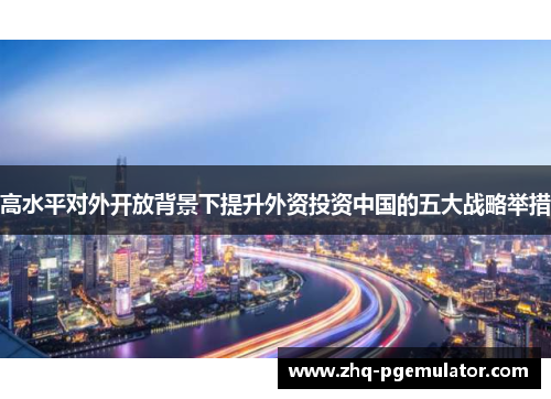 高水平对外开放背景下提升外资投资中国的五大战略举措