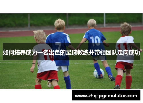 如何培养成为一名出色的足球教练并带领团队走向成功