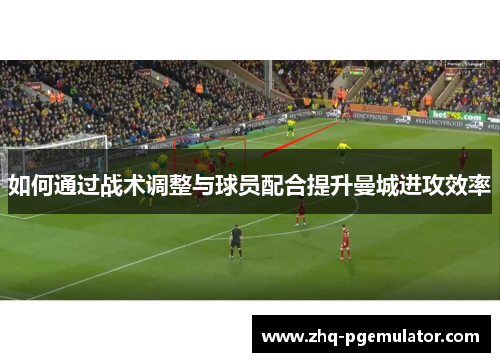 如何通过战术调整与球员配合提升曼城进攻效率