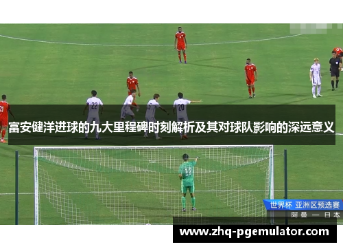 富安健洋进球的九大里程碑时刻解析及其对球队影响的深远意义