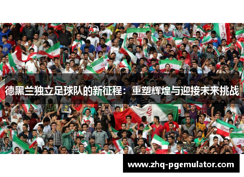 德黑兰独立足球队的新征程:重塑辉煌与迎接未来挑战 德黑兰独立足球队的新征程:重塑辉煌与迎接未来挑战