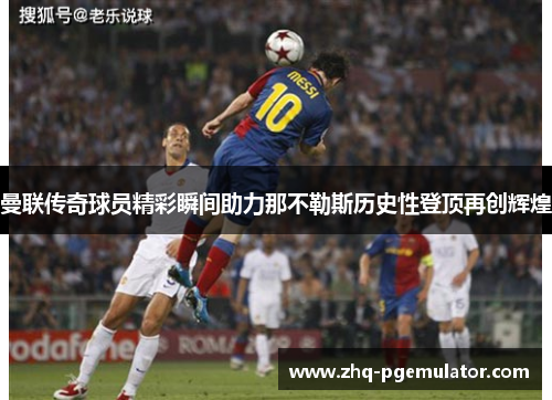 曼联传奇球员精彩瞬间助力那不勒斯历史性登顶再创辉煌