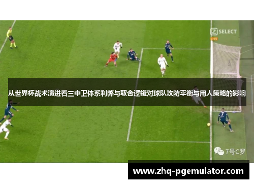 从世界杯战术演进看三中卫体系利弊与取舍逻辑对球队攻防平衡与用人策略的影响 从世界杯战术演进看三中卫体系利弊与取舍逻辑对球队攻防平衡与用人策略的影响