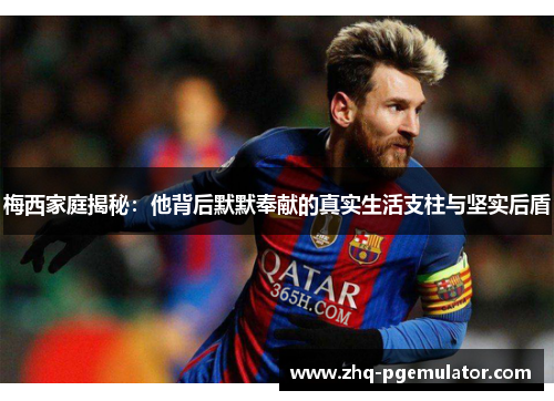 梅西家庭揭秘:他背后默默奉献的真实生活支柱与坚实后盾 梅西家庭揭秘:他背后默默奉献的真实生活支柱与坚实后盾