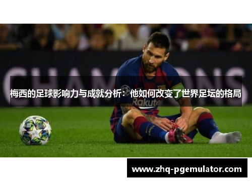 梅西的足球影响力与成就分析:他如何改变了世界足坛的格局 梅西的足球影响力与成就分析:他如何改变了世界足坛的格局