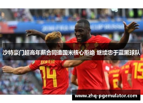 沙特豪门超高年薪合同遭国米核心拒绝 继续忠于蓝黑球队