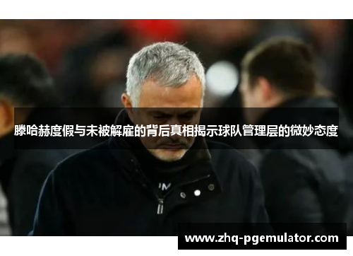 滕哈赫度假与未被解雇的背后真相揭示球队管理层的微妙态度