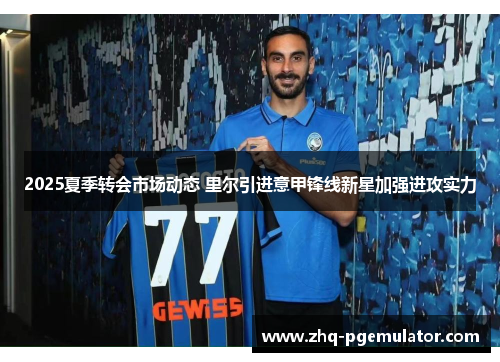 2025夏季转会市场动态 里尔引进意甲锋线新星加强进攻实力