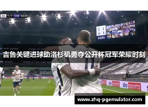 吉鲁关键进球助洛杉矶勇夺公开杯冠军荣耀时刻